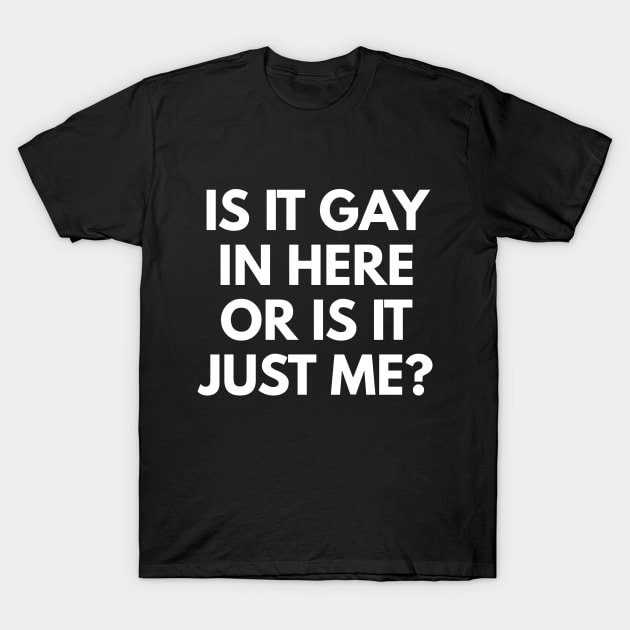 Is It Gay In Here Or Is It Just Me? T-Shirt by coffeeandwinedesigns